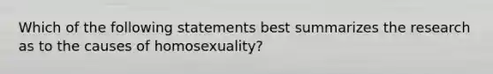 Which of the following statements best summarizes the research as to the causes of homosexuality?