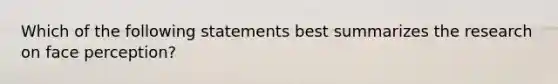 Which of the following statements best summarizes the research on face perception?