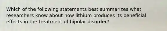 Which of the following statements best summarizes what researchers know about how lithium produces its beneficial effects in the treatment of bipolar disorder?