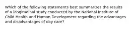 Which of the following statements best summarizes the results of a longitudinal study conducted by the National Institute of Child Health and Human Development regarding the advantages and disadvantages of day care?