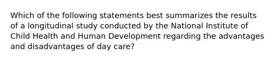 Which of the following statements best summarizes the results of a longitudinal study conducted by the National Institute of Child Health and Human Development regarding the advantages and disadvantages of day care?