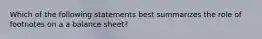 Which of the following statements best summarizes the role of footnotes on a a balance sheet?