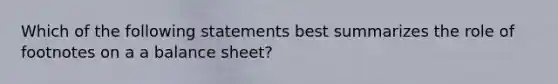 Which of the following statements best summarizes the role of footnotes on a a balance sheet?