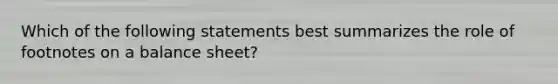 Which of the following statements best summarizes the role of footnotes on a balance sheet?