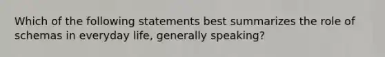 Which of the following statements best summarizes the role of schemas in everyday life, generally speaking?