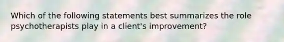 Which of the following statements best summarizes the role psychotherapists play in a client's improvement?