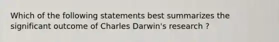 Which of the following statements best summarizes the significant outcome of Charles Darwin's research ?