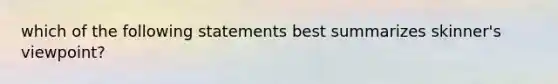 which of the following statements best summarizes skinner's viewpoint?