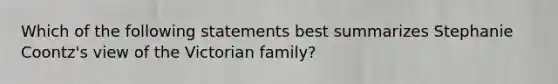 Which of the following statements best summarizes Stephanie Coontz's view of the Victorian family?