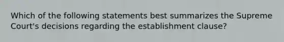 Which of the following statements best summarizes the Supreme Court's decisions regarding the establishment clause?