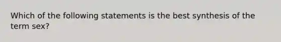 Which of the following statements is the best synthesis of the term sex?