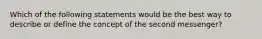 Which of the following statements would be the best way to describe or define the concept of the second messenger?