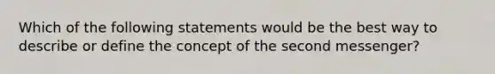 Which of the following statements would be the best way to describe or define the concept of the second messenger?