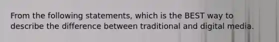 From the following statements, which is the BEST way to describe the difference between traditional and digital media.