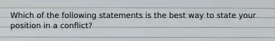 Which of the following statements is the best way to state your position in a conflict?