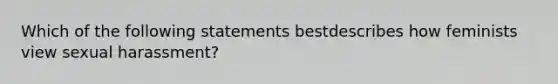 Which of the following statements bestdescribes how feminists view sexual harassment?