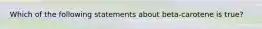 Which of the following statements about beta-carotene is true?