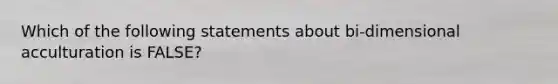 Which of the following statements about bi-dimensional acculturation is FALSE?