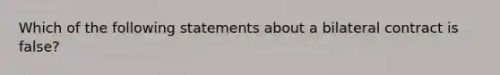 Which of the following statements about a bilateral contract is false?