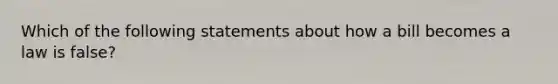 Which of the following statements about how a bill becomes a law is false?