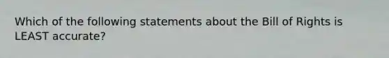 Which of the following statements about the Bill of Rights is LEAST accurate?