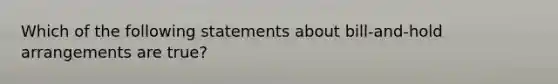 Which of the following statements about bill-and-hold arrangements are true?