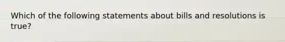 Which of the following statements about bills and resolutions is true?