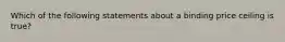 Which of the following statements about a binding price ceiling is true?