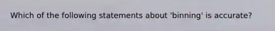 Which of the following statements about 'binning' is accurate?