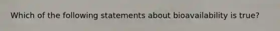 Which of the following statements about bioavailability is true?