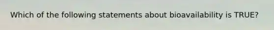 Which of the following statements about bioavailability is TRUE?