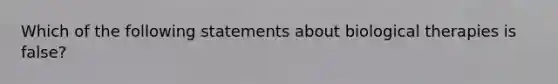 Which of the following statements about biological therapies is false?