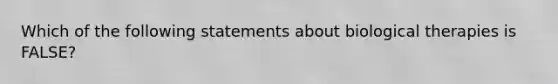 Which of the following statements about biological therapies is FALSE?