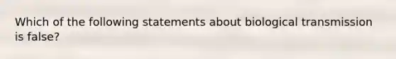 Which of the following statements about biological transmission is false?