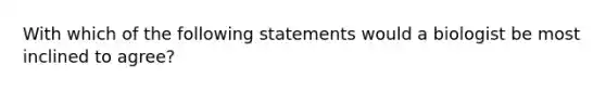 With which of the following statements would a biologist be most inclined to agree?