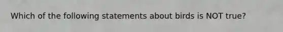 Which of the following statements about birds is NOT true?