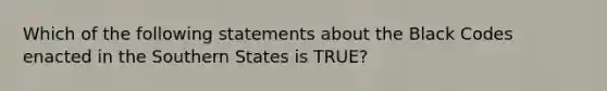 Which of the following statements about the Black Codes enacted in the Southern States is TRUE?