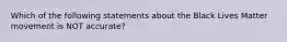 Which of the following statements about the Black Lives Matter movement is NOT accurate?