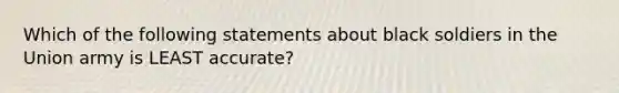 Which of the following statements about black soldiers in the Union army is LEAST accurate?