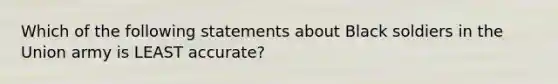 Which of the following statements about Black soldiers in the Union army is LEAST accurate?