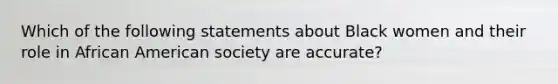 Which of the following statements about Black women and their role in African American society are accurate?