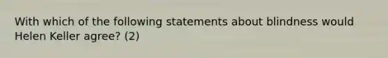 With which of the following statements about blindness would Helen Keller agree? (2)