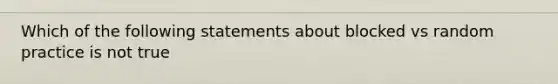 Which of the following statements about blocked vs random practice is not true