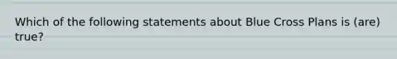 Which of the following statements about Blue Cross Plans is (are) true?