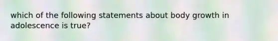 which of the following statements about body growth in adolescence is true?