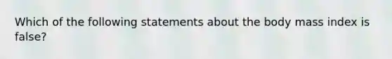 Which of the following statements about the body mass index is false?