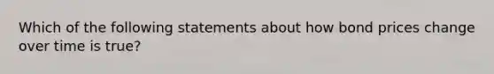 Which of the following statements about how bond prices change over time is true?