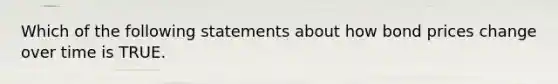 Which of the following statements about how bond prices change over time is TRUE.