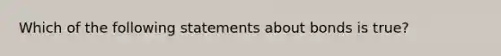 Which of the following statements about bonds is​ true?