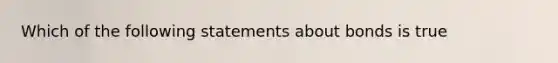 Which of the following statements about bonds is true